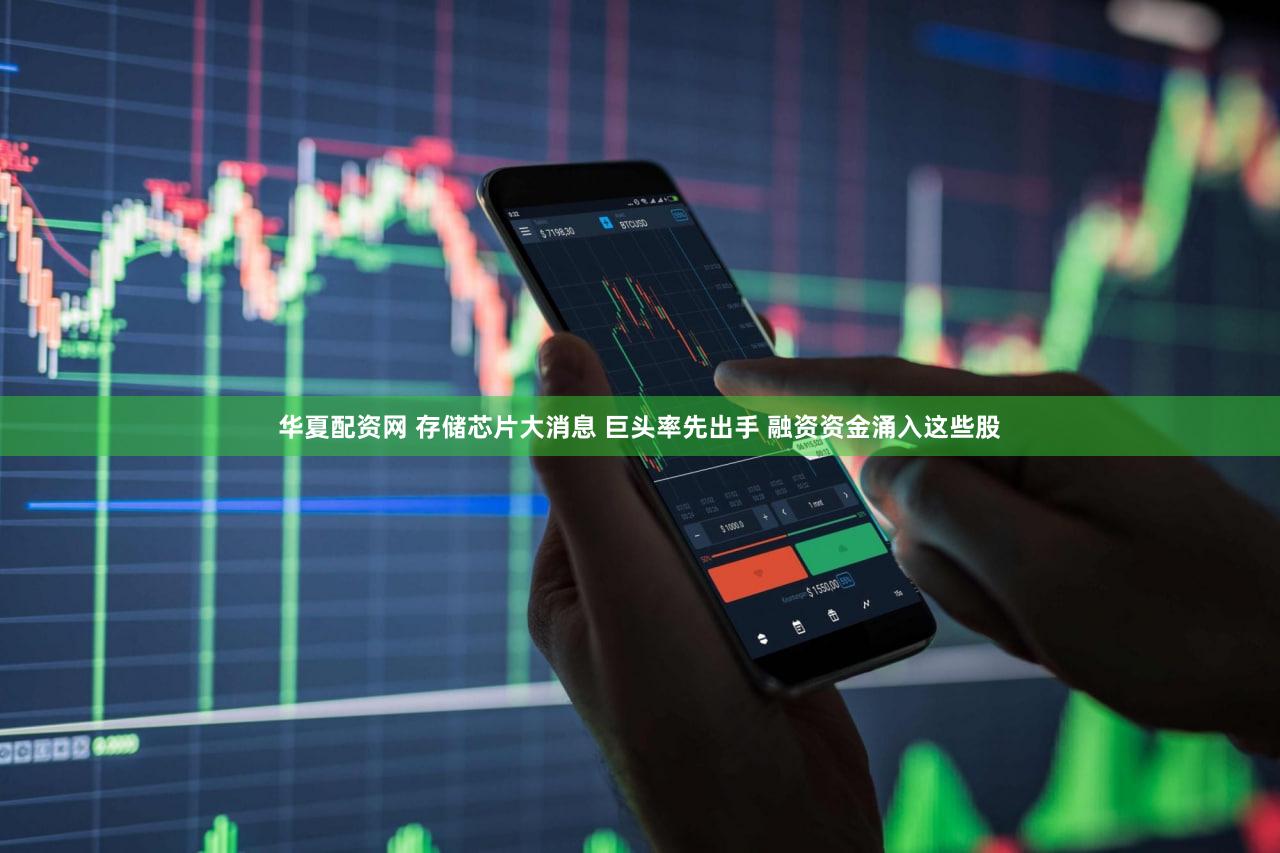 华夏配资网 存储芯片大消息 巨头率先出手 融资资金涌入这些股