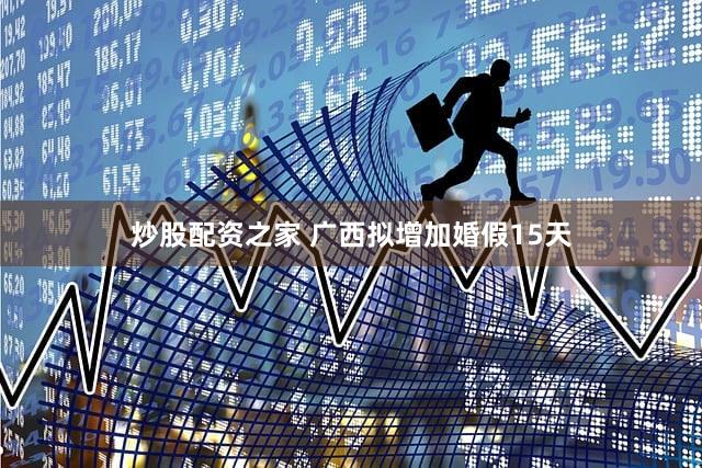 炒股配资之家 广西拟增加婚假15天