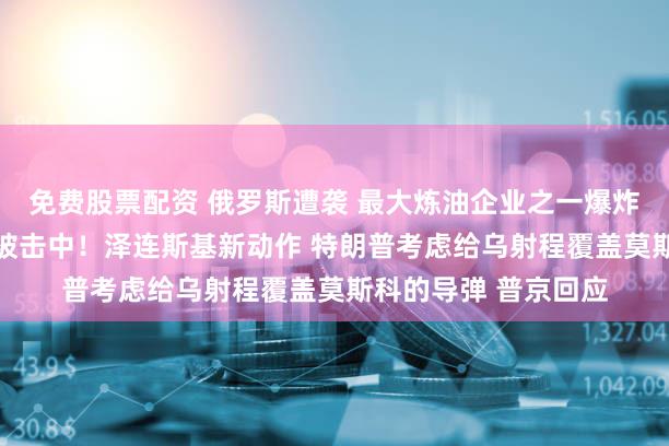 免费股票配资 俄罗斯遭袭 最大炼油企业之一爆炸起火 集团军指挥所被击中！泽连斯基新动作 特朗普考虑给乌射程覆盖莫斯科的导弹 普京回应