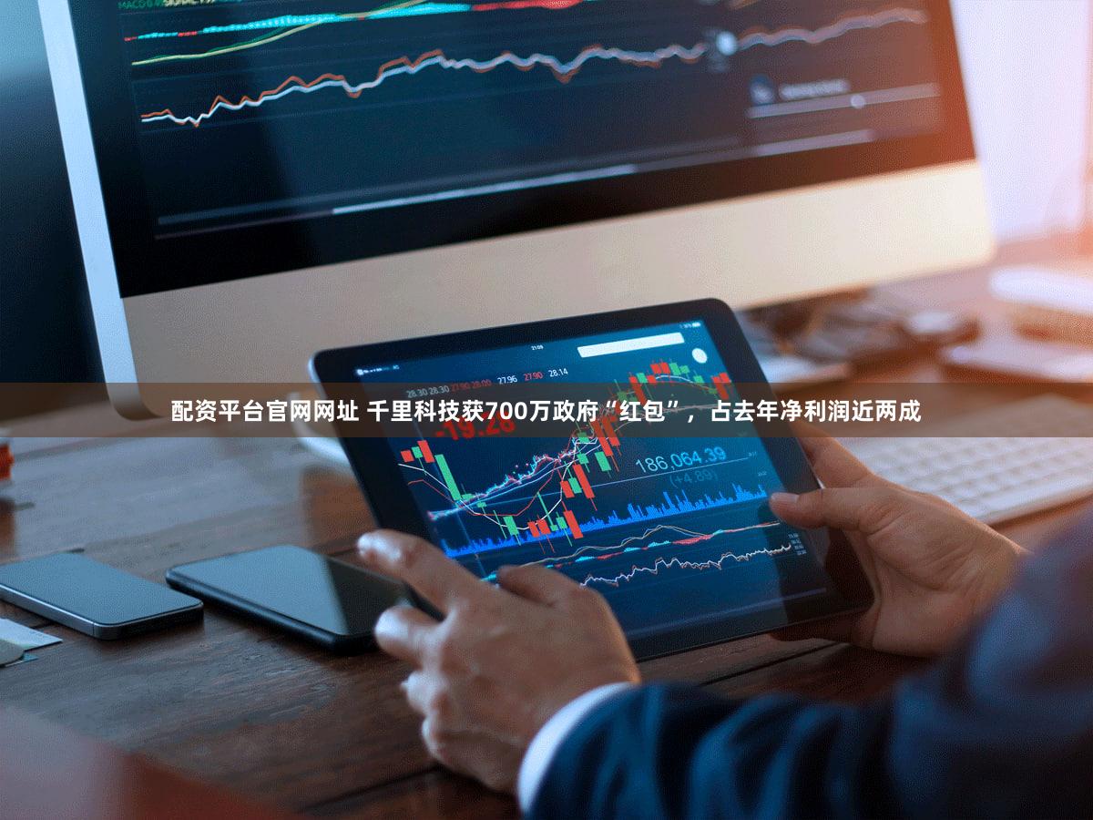 配资平台官网网址 千里科技获700万政府“红包”，占去年净利润近两成