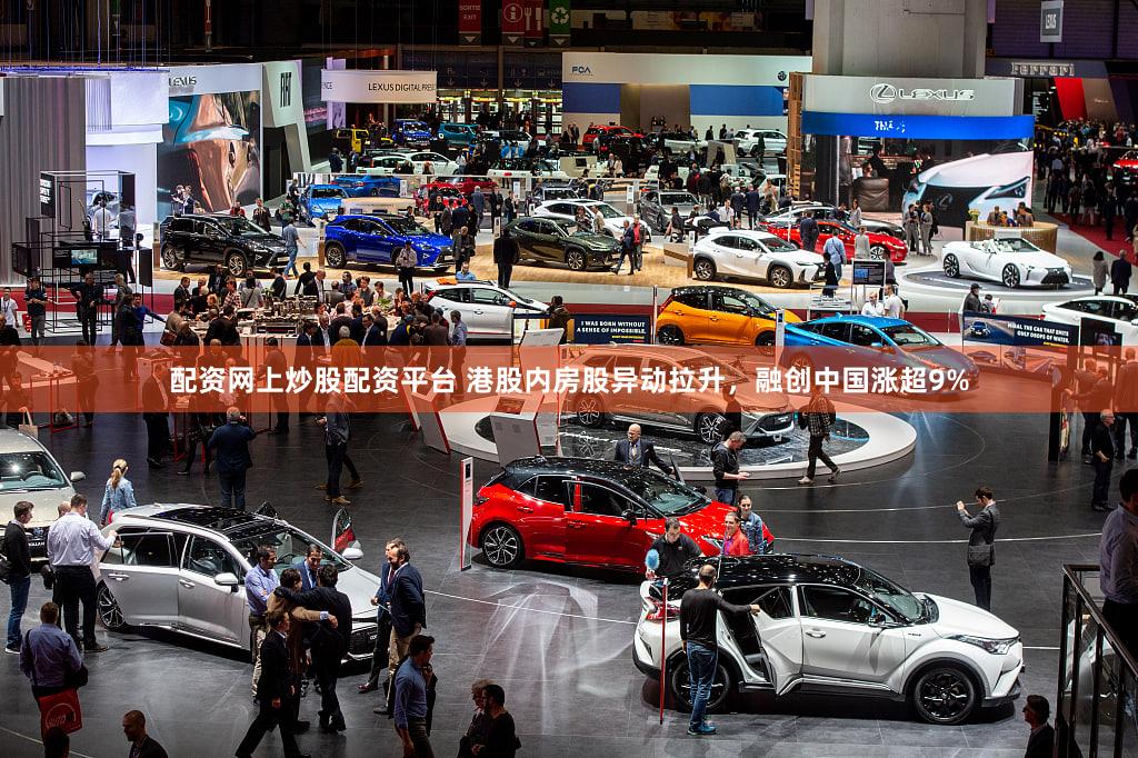 配资网上炒股配资平台 港股内房股异动拉升，融创中国涨超9%