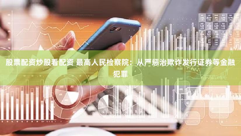 股票配资炒股看配资 最高人民检察院：从严惩治欺诈发行证券等金融犯罪