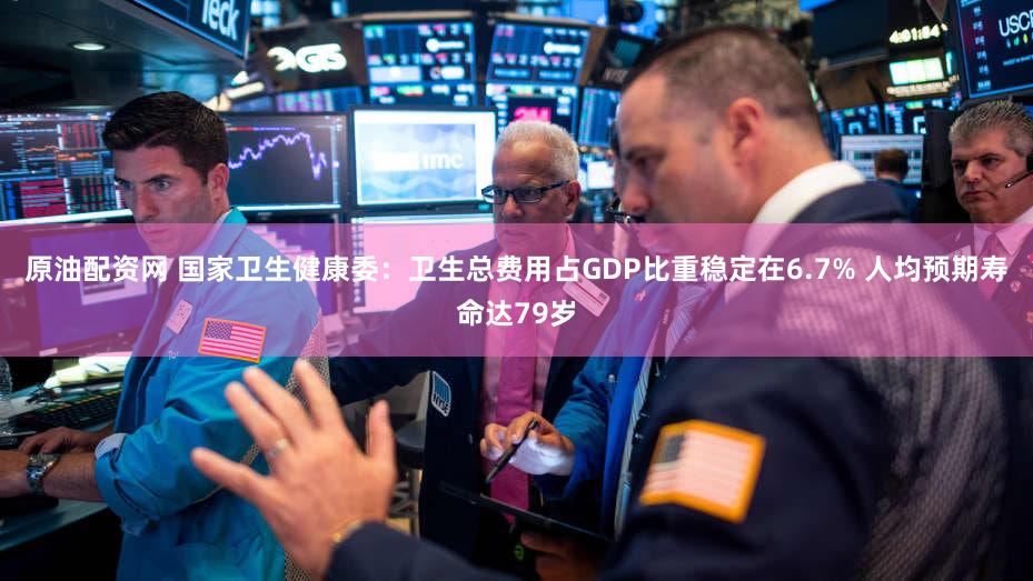 原油配资网 国家卫生健康委：卫生总费用占GDP比重稳定在6.7% 人均预期寿命达79岁