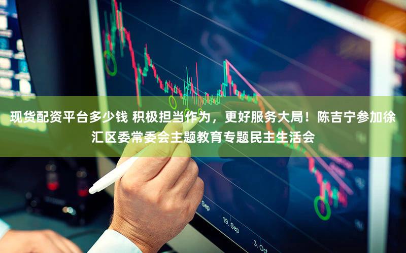 现货配资平台多少钱 积极担当作为，更好服务大局！陈吉宁参加徐汇区委常委会主题教育专题民主生活会