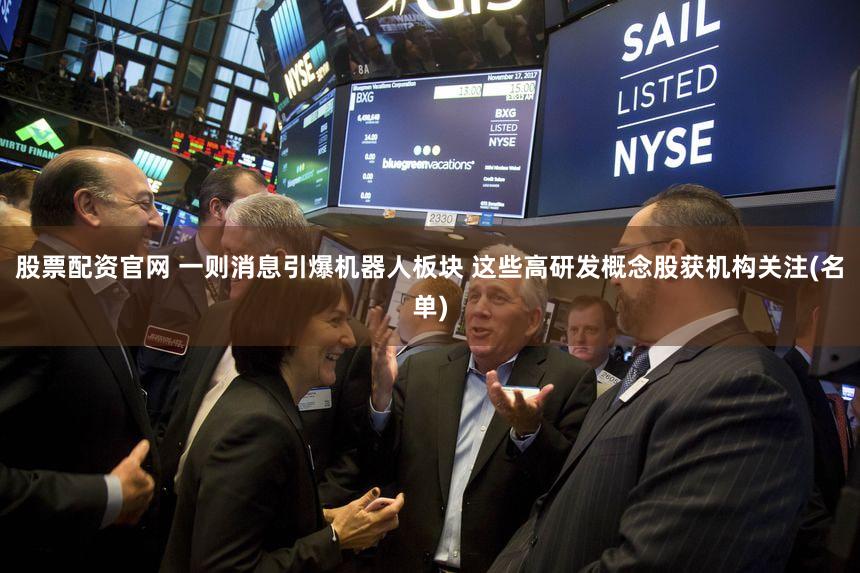 股票配资官网 一则消息引爆机器人板块 这些高研发概念股获机构关注(名单)