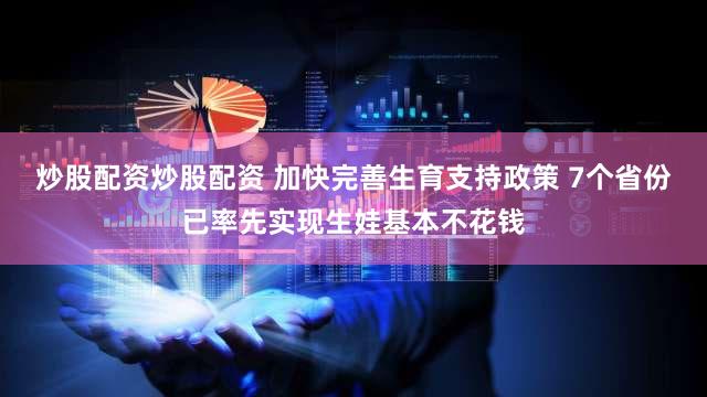 炒股配资炒股配资 加快完善生育支持政策 7个省份已率先实现生娃基本不花钱