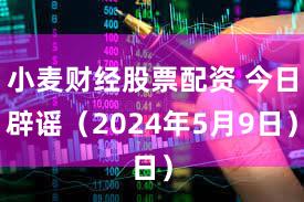 小麦财经股票配资 今日辟谣（2024年5月9日）