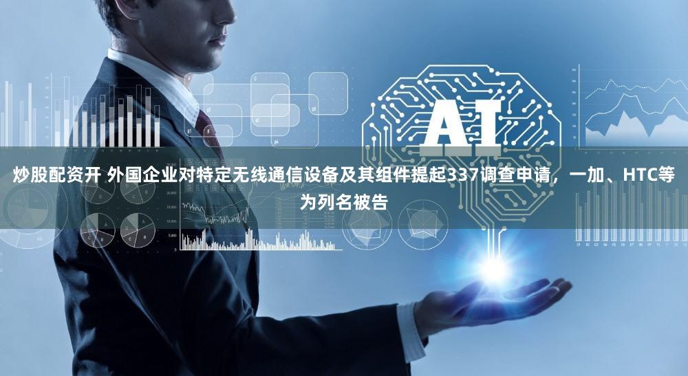 炒股配资开 外国企业对特定无线通信设备及其组件提起337调查申请，一加、HTC等为列名被告