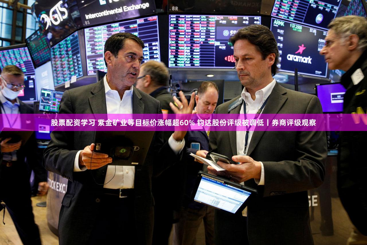 股票配资学习 紫金矿业等目标价涨幅超60% 钧达股份评级被调低丨券商评级观察