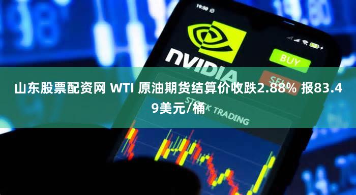 山东股票配资网 WTI 原油期货结算价收跌2.88% 报83.49美元/桶