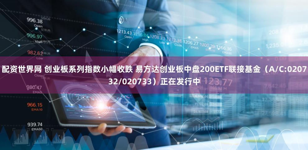 配资世界网 创业板系列指数小幅收跌 易方达创业板中盘200ETF联接基金（A/C:020732/020733）正在发行中