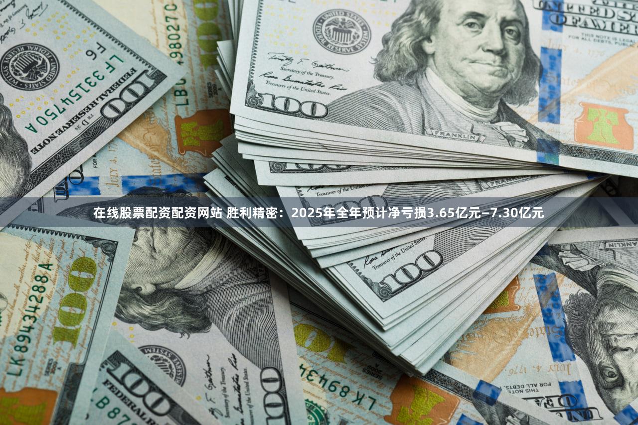 在线股票配资配资网站 胜利精密：2025年全年预计净亏损3.65亿元—7.30亿元