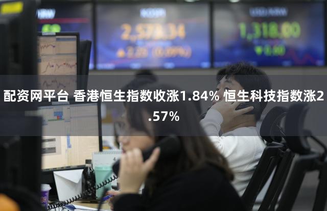 配资网平台 香港恒生指数收涨1.84% 恒生科技指数涨2.57%