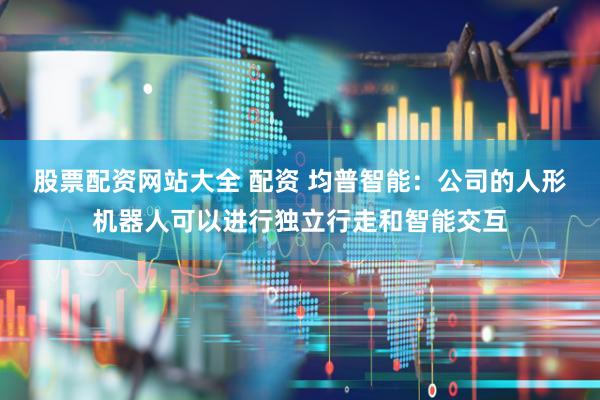 股票配资网站大全 配资 均普智能：公司的人形机器人可以进行独立行走和智能交互
