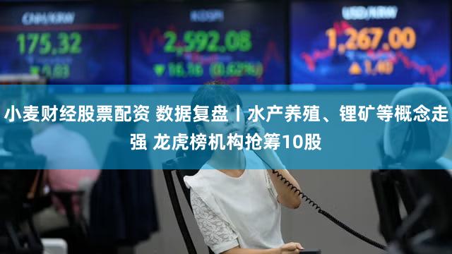 小麦财经股票配资 数据复盘丨水产养殖、锂矿等概念走强 龙虎榜机构抢筹10股
