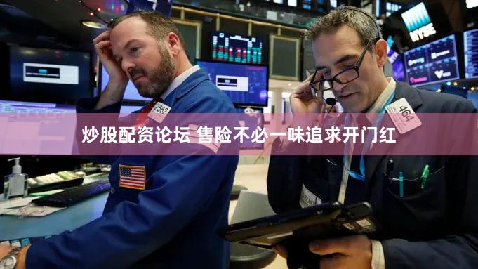炒股配资论坛 售险不必一味追求开门红