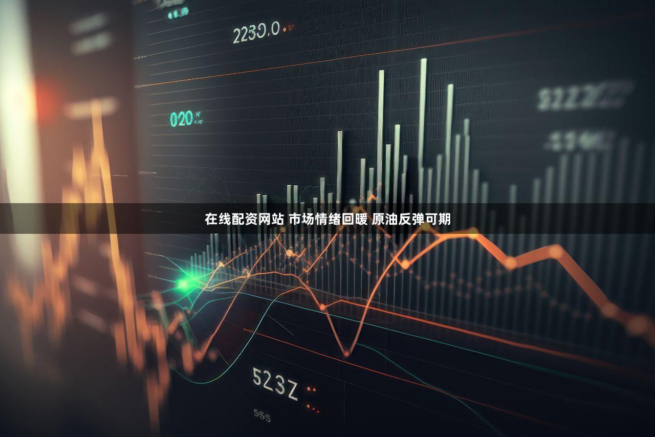 在线配资网站 市场情绪回暖 原油反弹可期