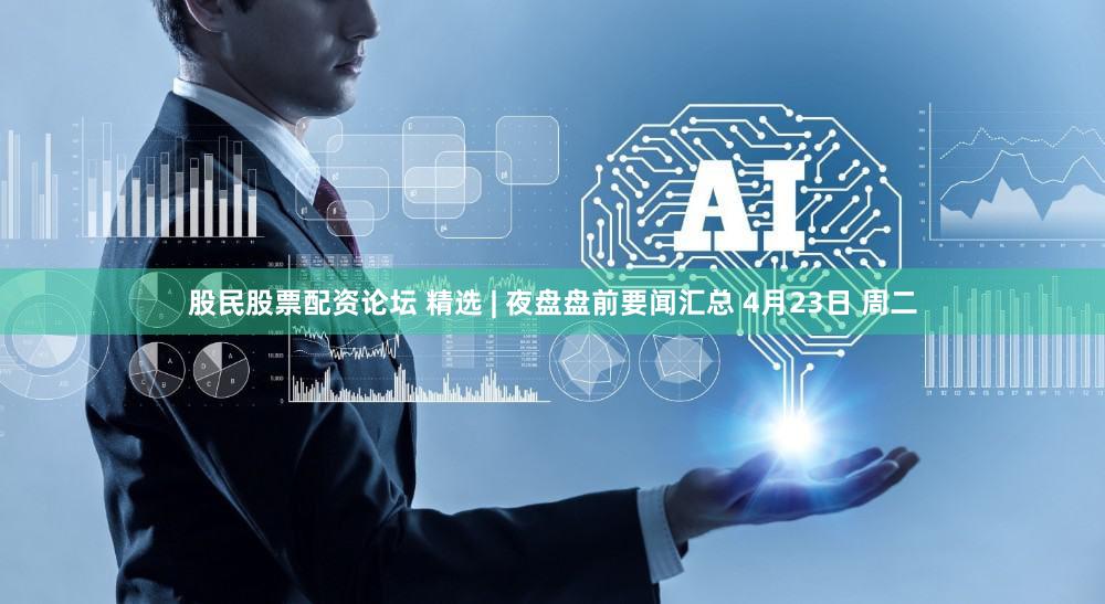 股民股票配资论坛 精选 | 夜盘盘前要闻汇总 4月23日 周二