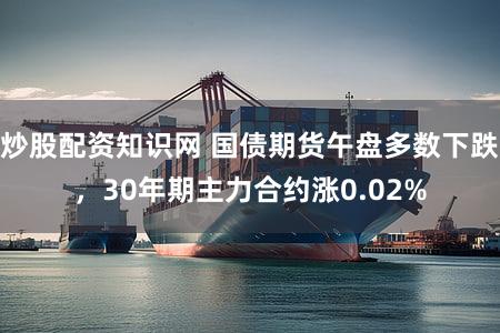 炒股配资知识网 国债期货午盘多数下跌，30年期主力合约涨0.02%