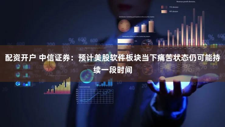 配资开户 中信证券：预计美股软件板块当下痛苦状态仍可能持续一段时间