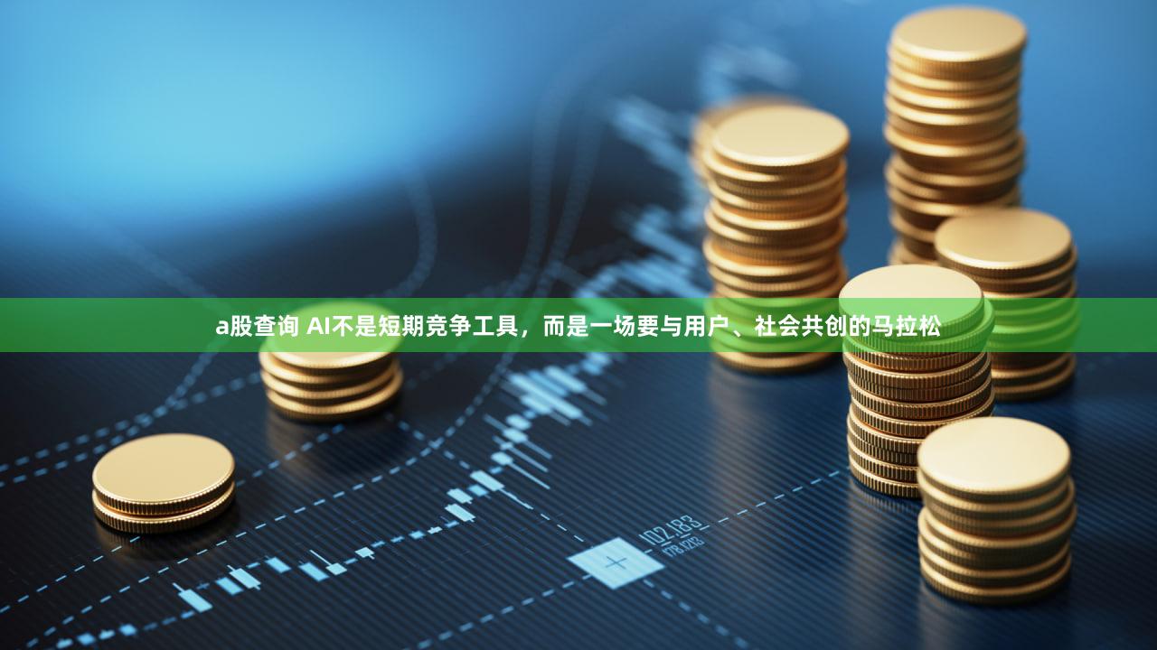 a股查询 AI不是短期竞争工具，而是一场要与用户、社会共创的马拉松