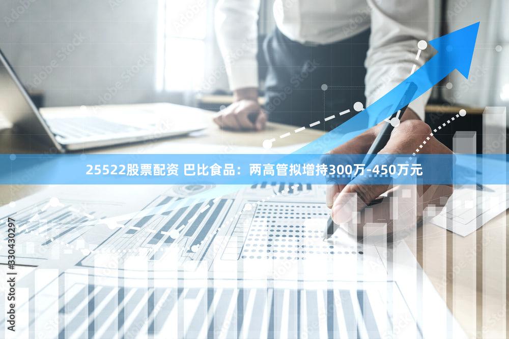 25522股票配资 巴比食品：两高管拟增持300万-450万元