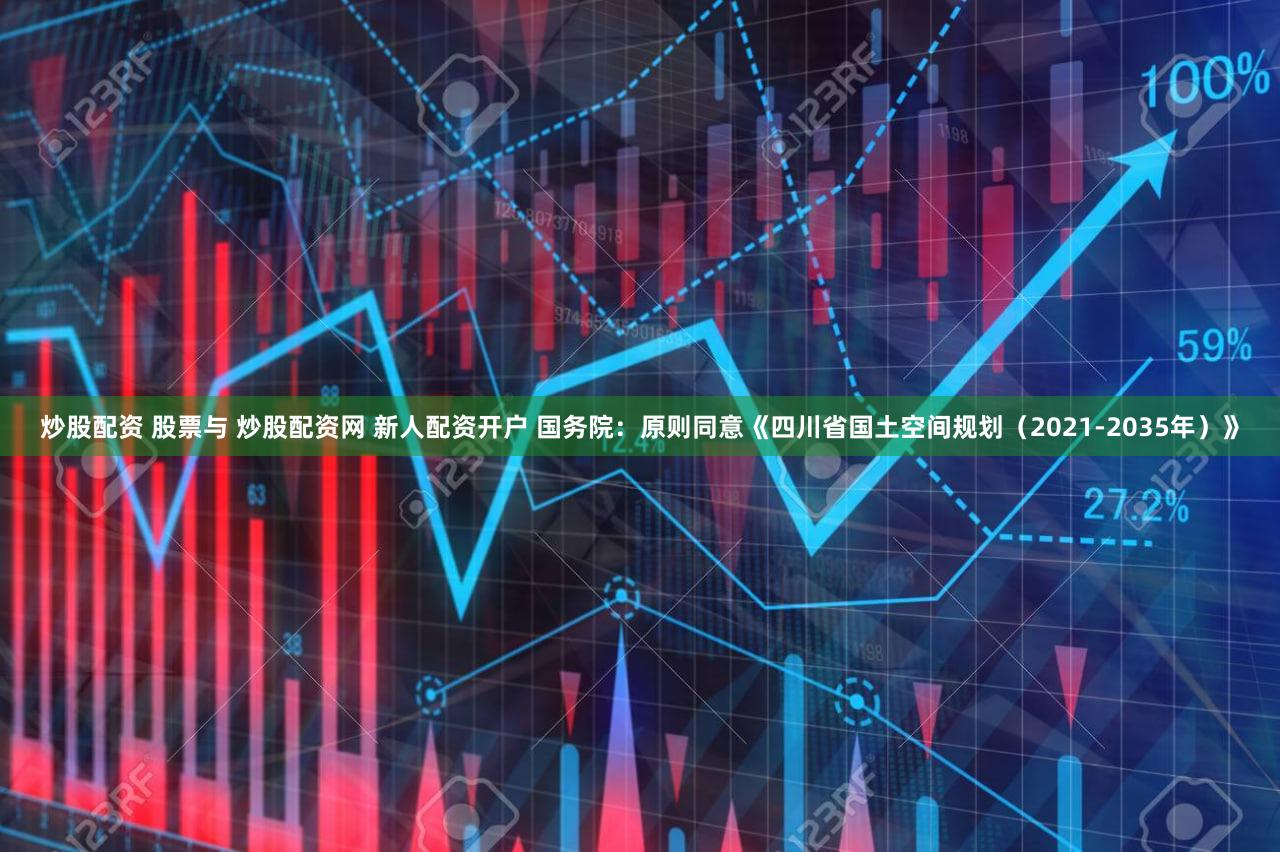 炒股配资 股票与 炒股配资网 新人配资开户 国务院：原则同意《四川省国土空间规划（2021-2035年）》