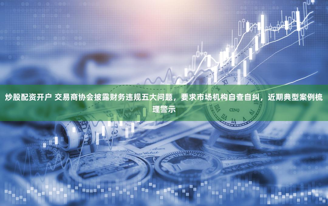 炒股配资开户 交易商协会披露财务违规五大问题，要求市场机构自查自纠，近期典型案例梳理警示