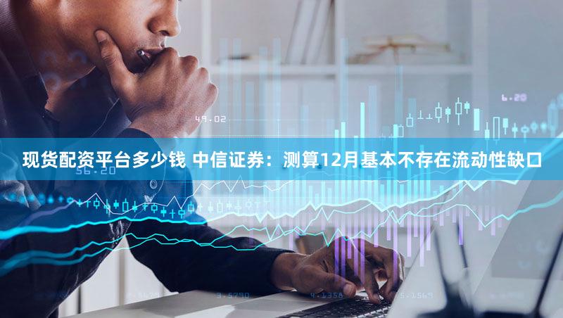 现货配资平台多少钱 中信证券：测算12月基本不存在流动性缺口