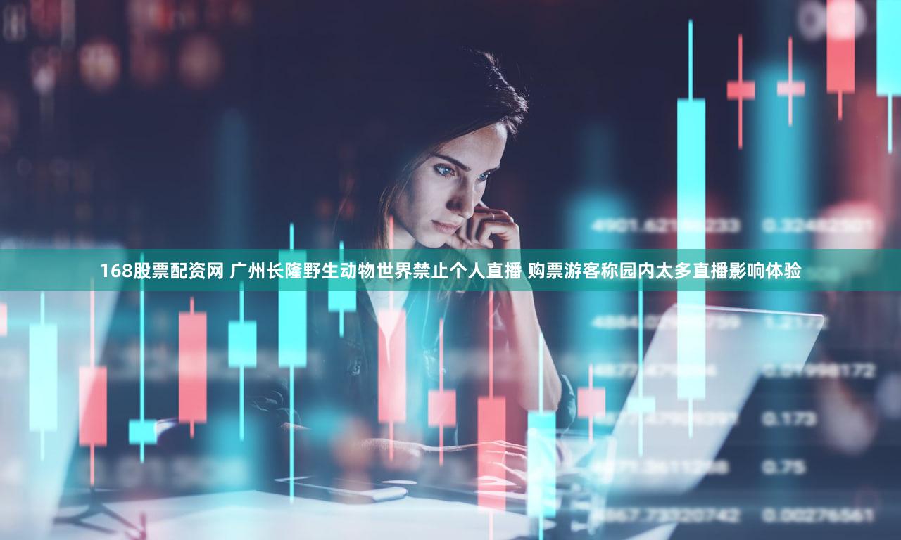 168股票配资网 广州长隆野生动物世界禁止个人直播 购票游客称园内太多直播影响体验