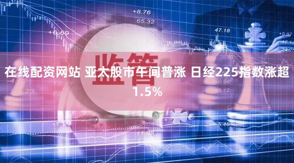 在线配资网站 亚太股市午间普涨 日经225指数涨超1.5%