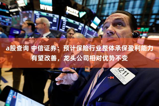 a股查询 中信证券：预计保险行业整体承保盈利能力有望改善，龙头公司相对优势不变