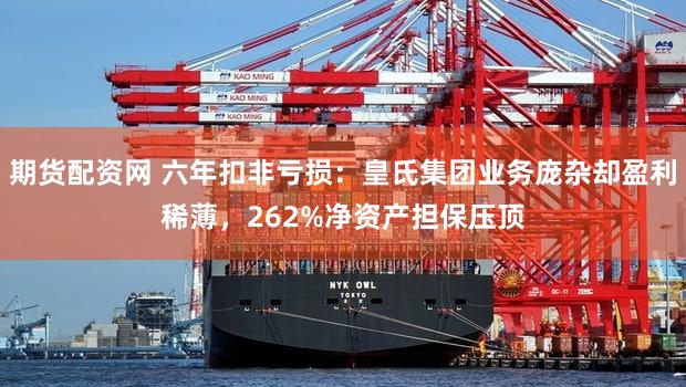 期货配资网 六年扣非亏损：皇氏集团业务庞杂却盈利稀薄，262%净资产担保压顶