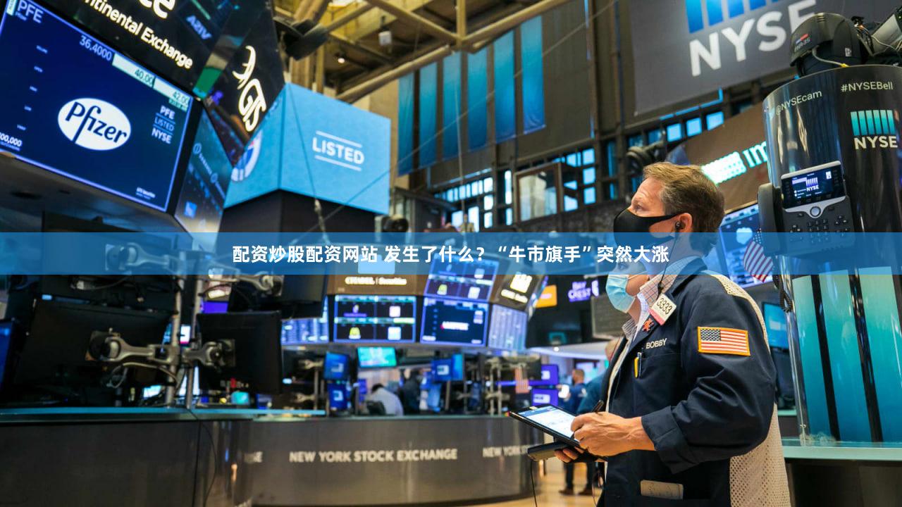 配资炒股配资网站 发生了什么？“牛市旗手”突然大涨