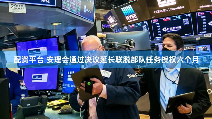 配资平台 安理会通过决议延长联脱部队任务授权六个月