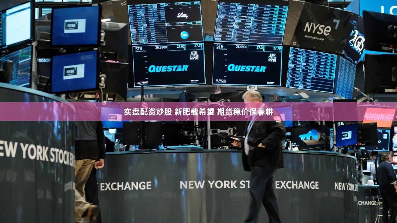 实盘配资炒股 新肥载希望 期货稳价保春耕