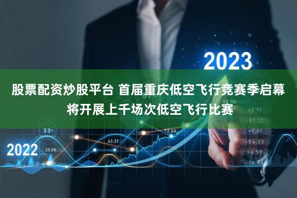 股票配资炒股平台 首届重庆低空飞行竞赛季启幕 将开展上千场次低空飞行比赛