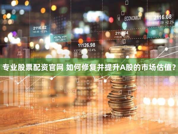 专业股票配资官网 如何修复并提升A股的市场估值？
