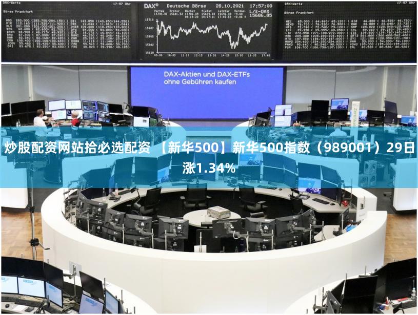 炒股配资网站拾必选配资 【新华500】新华500指数（989001）29日涨1.34%