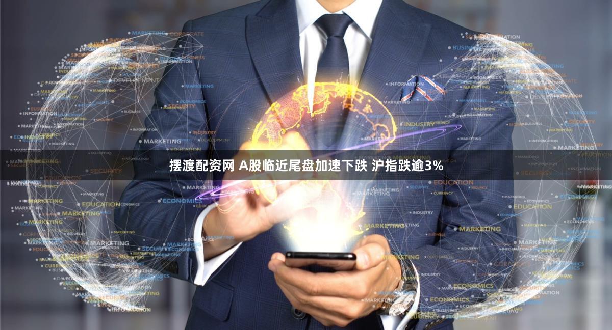 摆渡配资网 A股临近尾盘加速下跌 沪指跌逾3%