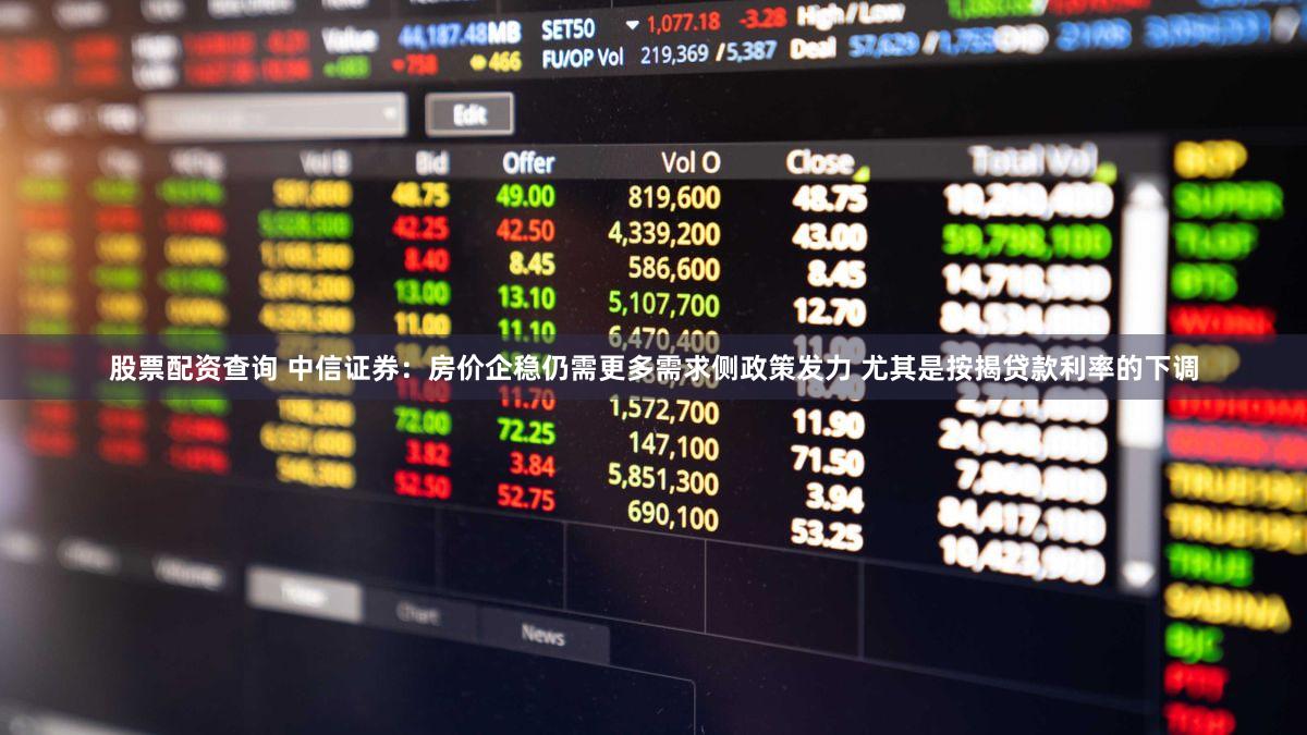 股票配资查询 中信证券：房价企稳仍需更多需求侧政策发力 尤其是按揭贷款利率的下调