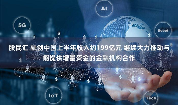 股民汇 融创中国上半年收入约199亿元 继续大力推动与能提供增量资金的金融机构合作