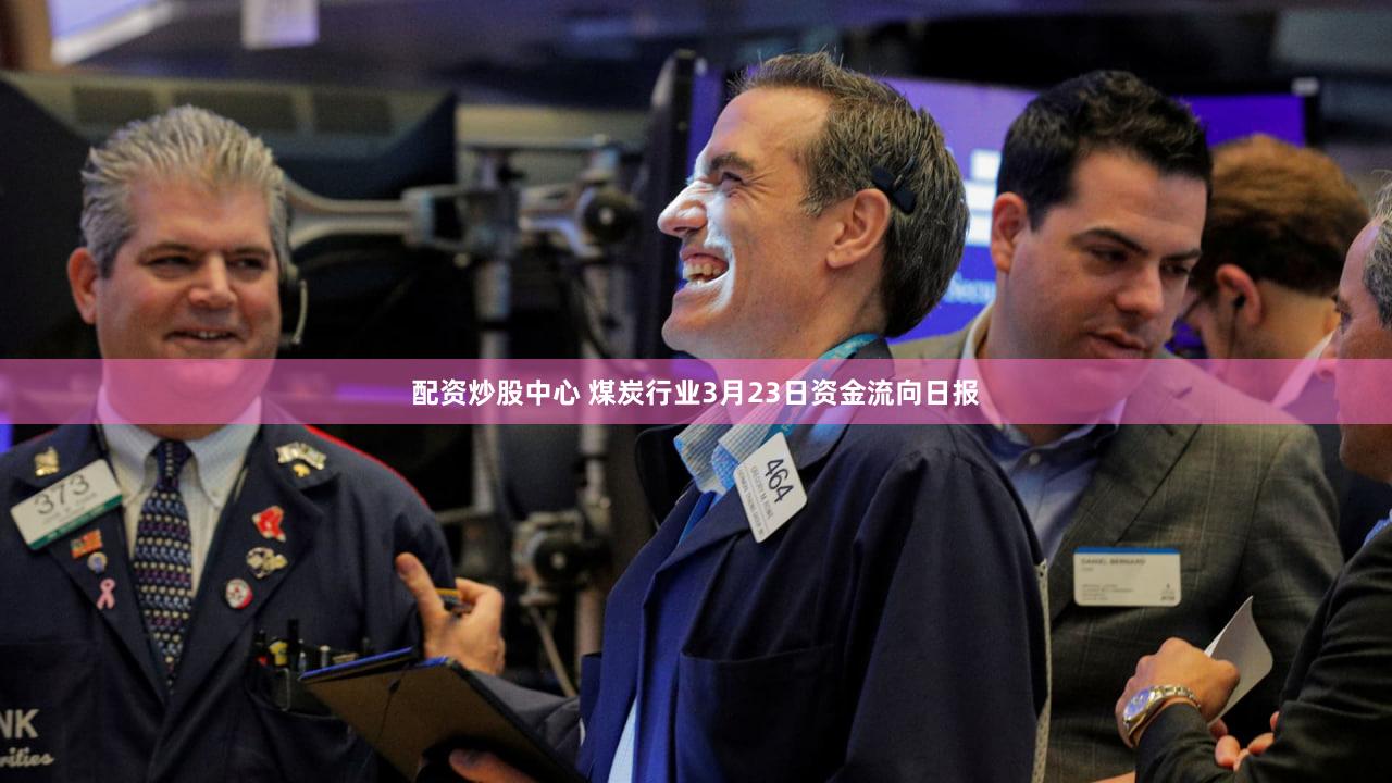 配资炒股中心 煤炭行业3月23日资金流向日报