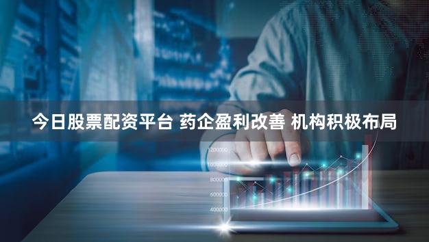 今日股票配资平台 药企盈利改善 机构积极布局
