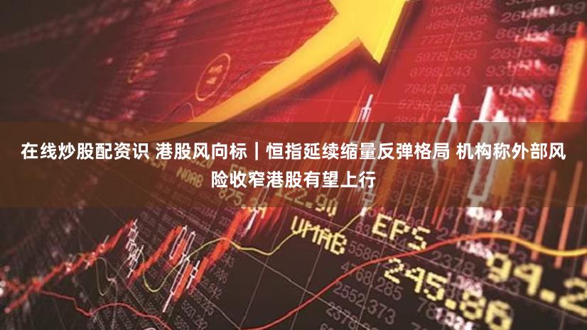 在线炒股配资识 港股风向标｜恒指延续缩量反弹格局 机构称外部风险收窄港股有望上行