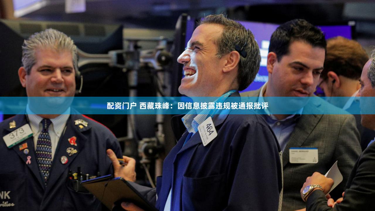 配资门户 西藏珠峰：因信息披露违规被通报批评