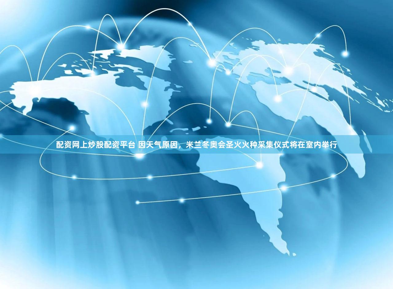 配资网上炒股配资平台 因天气原因，米兰冬奥会圣火火种采集仪式将在室内举行