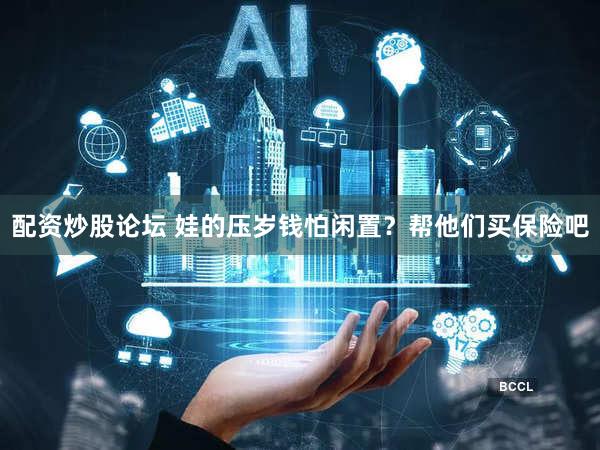 配资炒股论坛 娃的压岁钱怕闲置？帮他们买保险吧