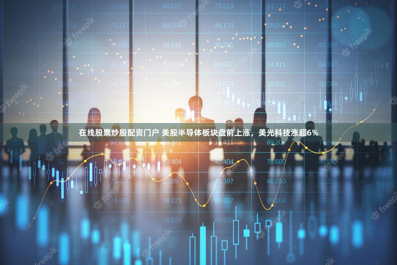 在线股票炒股配资门户 美股半导体板块盘前上涨，美光科技涨超6%