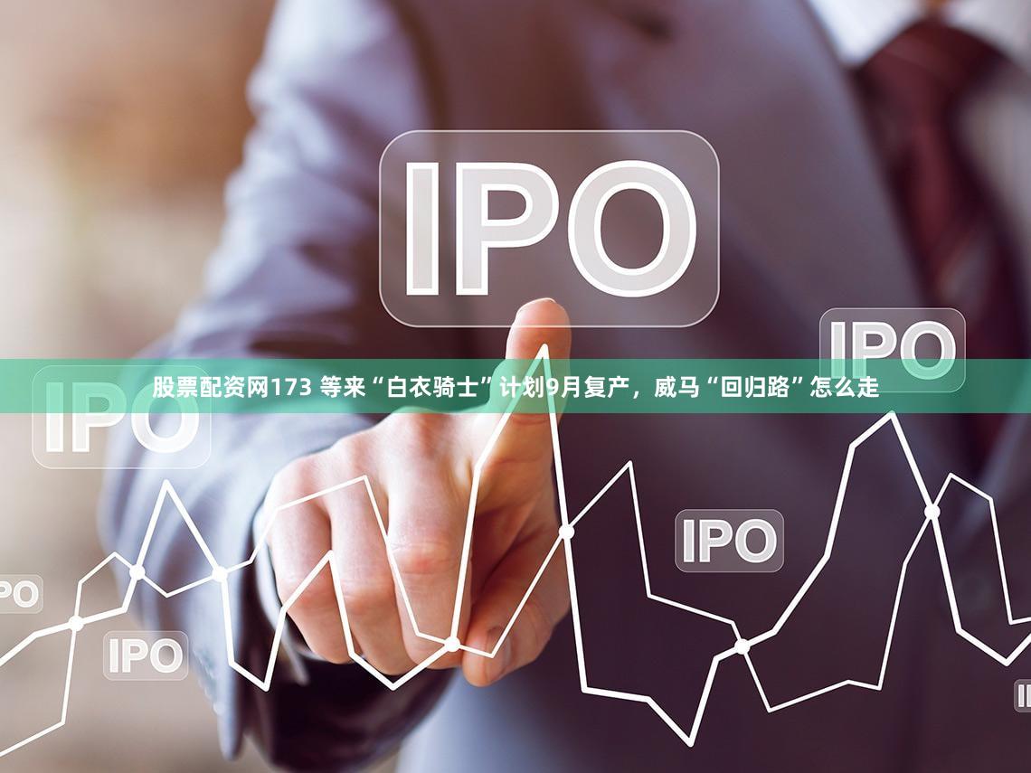 股票配资网173 等来“白衣骑士”计划9月复产，威马“回归路”怎么走